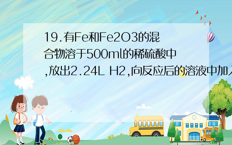 19.有Fe和Fe2O3的混合物溶于500ml的稀硫酸中,放出2.24L H2,向反应后的溶液中加入5.6g铁粉,恰好能