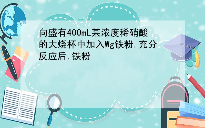 向盛有400mL某浓度稀硝酸的大烧杯中加入Wg铁粉,充分反应后,铁粉