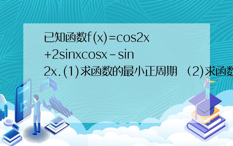 已知函数f(x)=cos2x+2sinxcosx-sin2x.(1)求函数的最小正周期 （2)求函数的最大值最小值