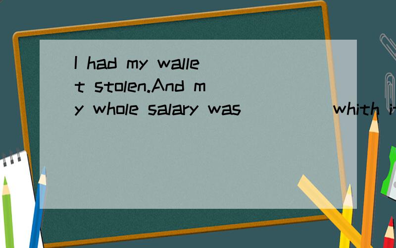 I had my wallet stolen.And my whole salary was_____whith it.