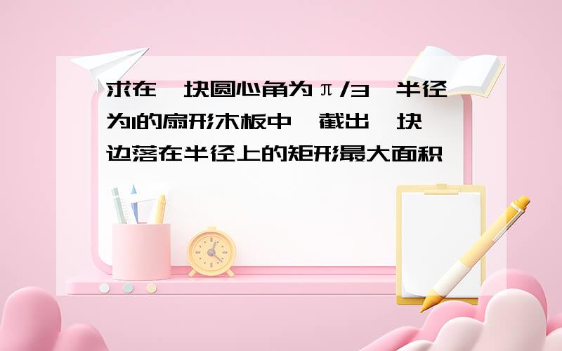 求在一块圆心角为π/3,半径为1的扇形木板中,截出一块一边落在半径上的矩形最大面积