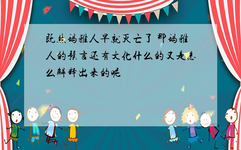 既然玛雅人早就灭亡了 那玛雅人的预言还有文化什么的又是怎么解释出来的呢