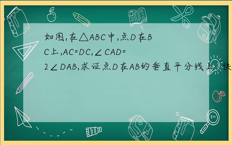 如图,在△ABC中,点D在BC上,AC=DC,∠CAD=2∠DAB,求证点D在AB的垂直平分线上. 快,在线等着呢