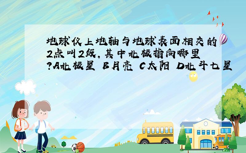 地球仪上地轴与地球表面相交的2点叫2级,其中北极指向哪里?A北极星 B月亮 C太阳 D北斗七星