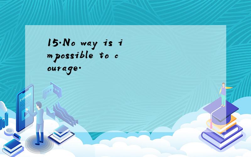 15.No way is impossible to courage.