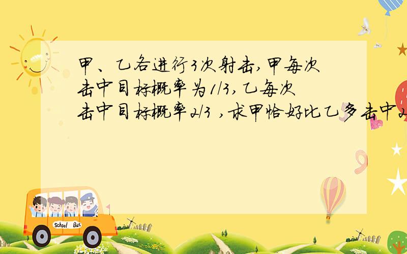 甲、乙各进行3次射击,甲每次击中目标概率为1/3,乙每次击中目标概率2/3 ,求甲恰好比乙多击中2次概率