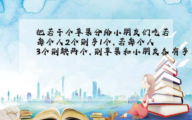 把若干个苹果分给小朋友们吃若每个人2个则多1个,若每个人3个则缺两个,则苹果和小朋友各有多少个,计算过程也要!