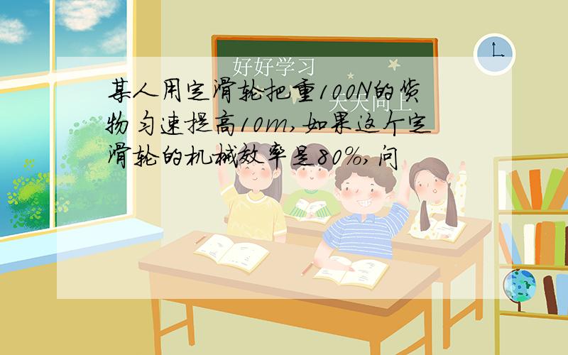 某人用定滑轮把重100N的货物匀速提高10m,如果这个定滑轮的机械效率是80%,问