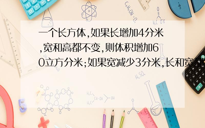 一个长方体,如果长增加4分米,宽和高都不变,则体积增加60立方分米;如果宽减少3分米,长和宽都不变,则体积