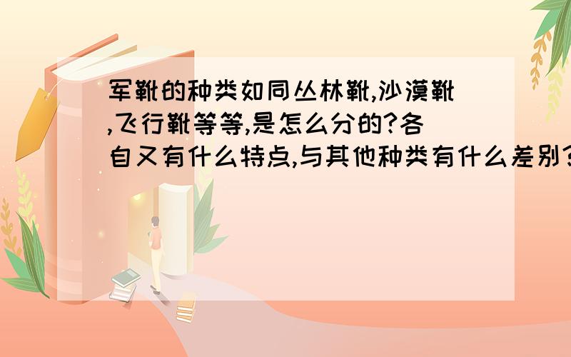 军靴的种类如同丛林靴,沙漠靴,飞行靴等等,是怎么分的?各自又有什么特点,与其他种类有什么差别?或者军靴还有什么分法?（如