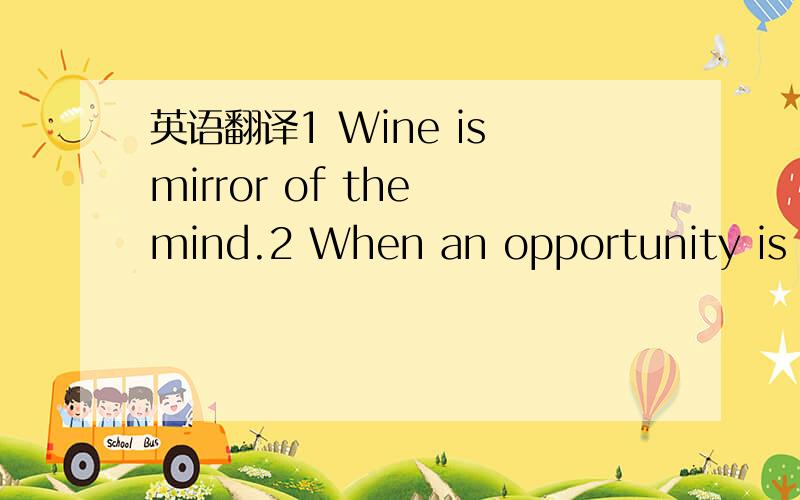 英语翻译1 Wine is mirror of the mind.2 When an opportunity is ne