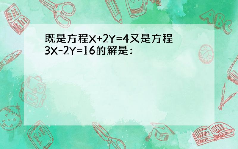 既是方程X+2Y=4又是方程3X-2Y=16的解是：