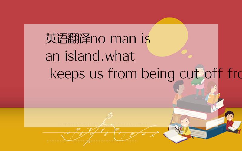 英语翻译no man is an island.what keeps us from being cut off fro