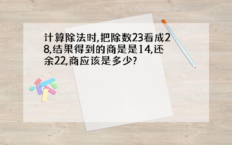 计算除法时,把除数23看成28,结果得到的商是是14,还余22,商应该是多少?