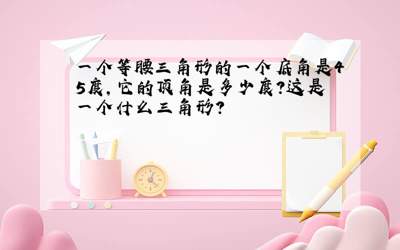 一个等腰三角形的一个底角是45度,它的顶角是多少度?这是一个什么三角形?