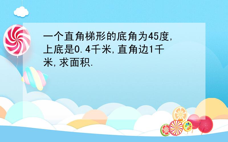 一个直角梯形的底角为45度,上底是0.4千米,直角边1千米,求面积.