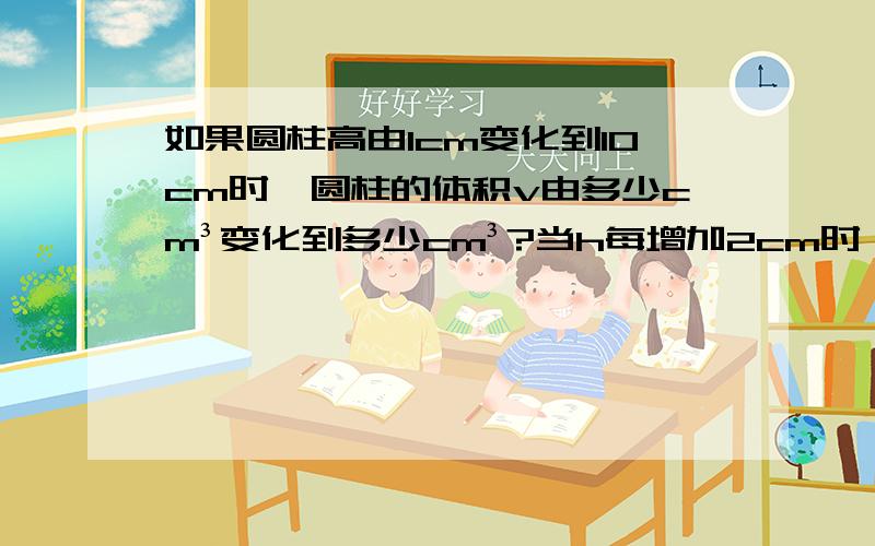 如果圆柱高由1cm变化到10cm时,圆柱的体积v由多少cm³变化到多少cm³?当h每增加2cm时,v