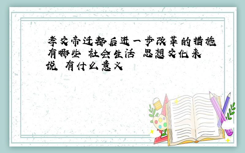 孝文帝迁都后进一步改革的措施有哪些 社会生活 思想文化来说 有什么意义