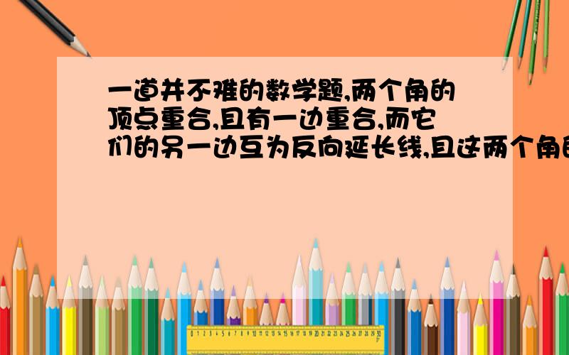 一道并不难的数学题,两个角的顶点重合,且有一边重合,而它们的另一边互为反向延长线,且这两个角的比为5:4,求这两个角的差