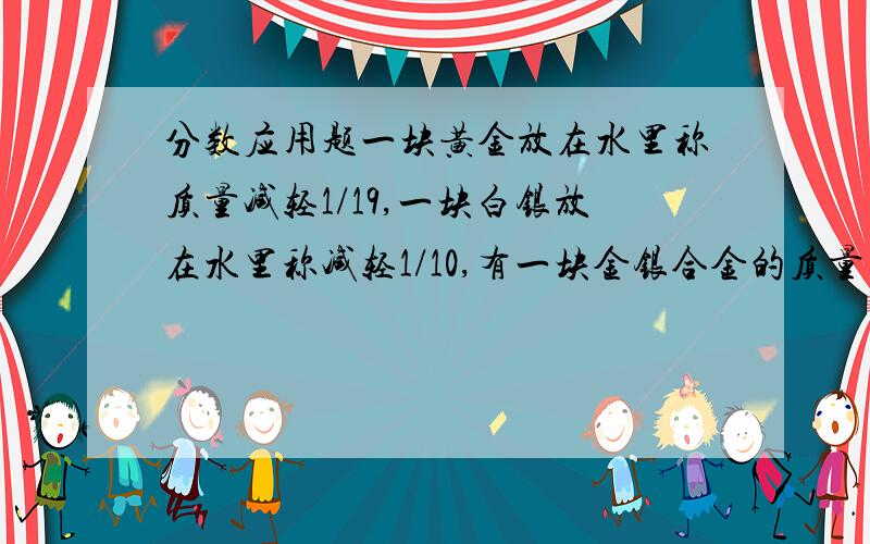 分数应用题一块黄金放在水里称质量减轻1/19,一块白银放在水里称减轻1/10,有一块金银合金的质量为1540克,放在水里