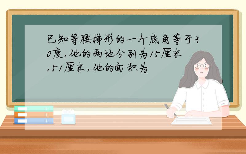 已知等腰梯形的一个底角等于30度,他的两地分别为15厘米,51厘米,他的面积为