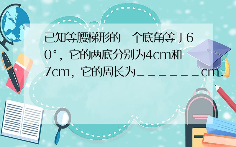 已知等腰梯形的一个底角等于60°，它的两底分别为4cm和7cm，它的周长为______cm．