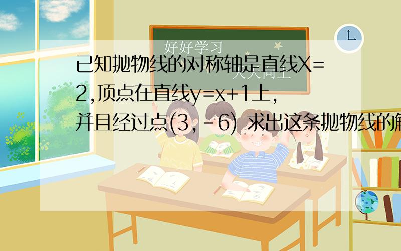 已知抛物线的对称轴是直线X=2,顶点在直线y=x+1上,并且经过点(3,-6) 求出这条抛物线的解析式?要具体过