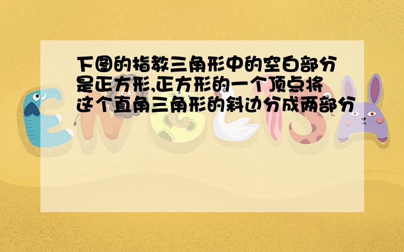 下图的指教三角形中的空白部分是正方形,正方形的一个顶点将这个直角三角形的斜边分成两部分