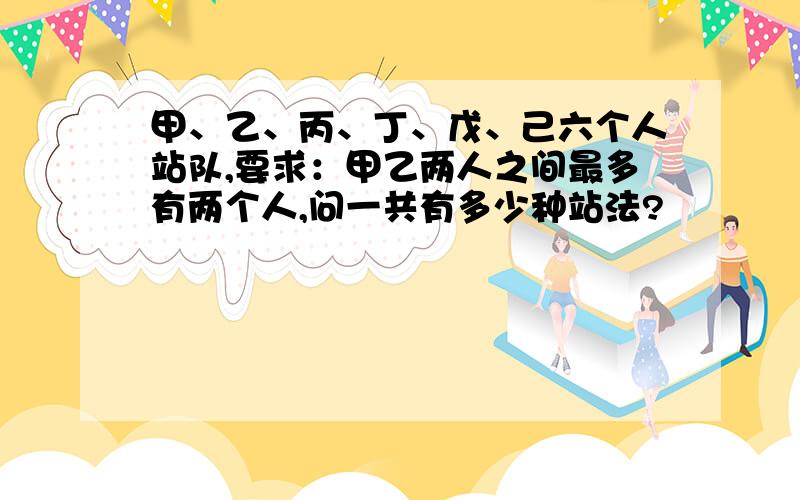 甲、乙、丙、丁、戊、己六个人站队,要求：甲乙两人之间最多有两个人,问一共有多少种站法?