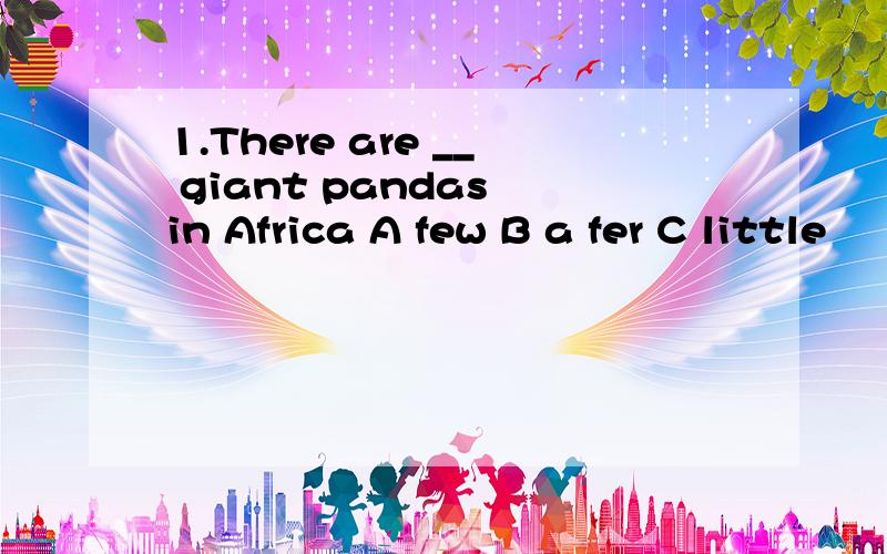 1.There are __ giant pandas in Africa A few B a fer C little