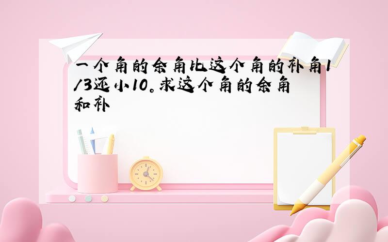 一个角的余角比这个角的补角1/3还小10°求这个角的余角和补