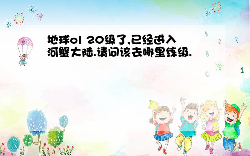 地球ol 20级了,已经进入河蟹大陆.请问该去哪里练级.