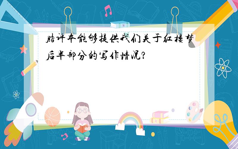 脂评本能够提供我们关于红楼梦后半部分的写作情况?