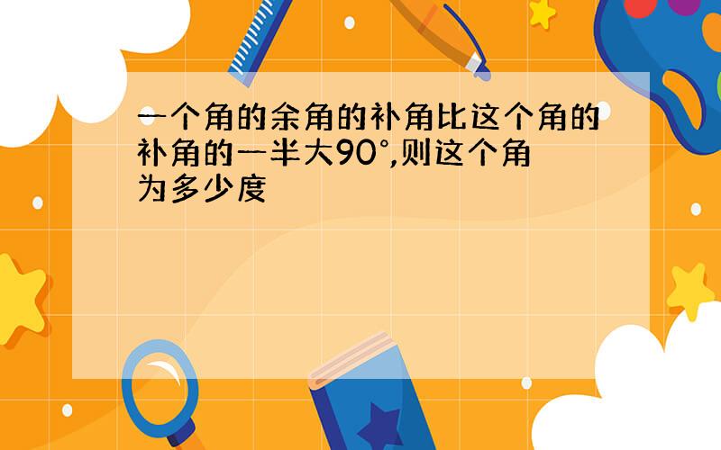 一个角的余角的补角比这个角的补角的一半大90°,则这个角为多少度