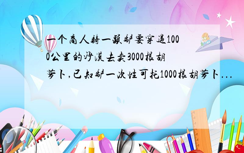 一个商人骑一头驴要穿过1000公里的沙漠去卖3000根胡萝卜,已知驴一次性可托1000根胡萝卜...