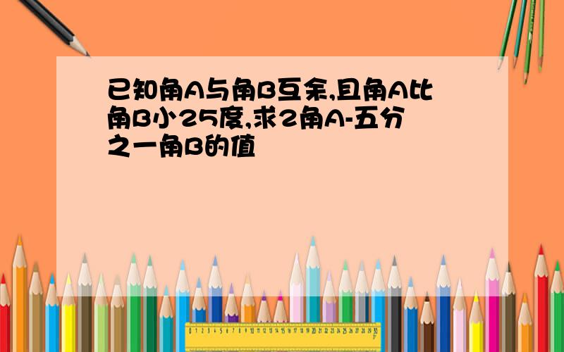 已知角A与角B互余,且角A比角B小25度,求2角A-五分之一角B的值