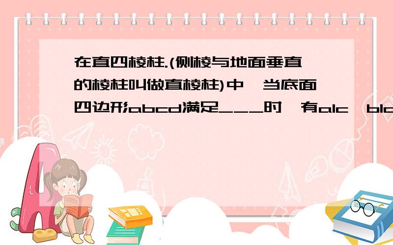 在直四棱柱.(侧棱与地面垂直的棱柱叫做直棱柱)中,当底面四边形abcd满足___时,有a1c⊥b1d1