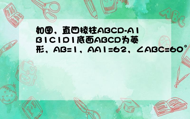 如图，直四棱柱ABCD-A1B1C1D1底面ABCD为菱形，AB=1，AA1=62，∠ABC=60°．