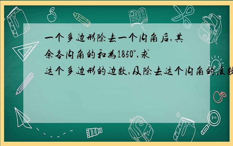 一个多边形除去一个内角后,其余各内角的和为1850°,求这个多边形的边数,及除去这个内角的度数.