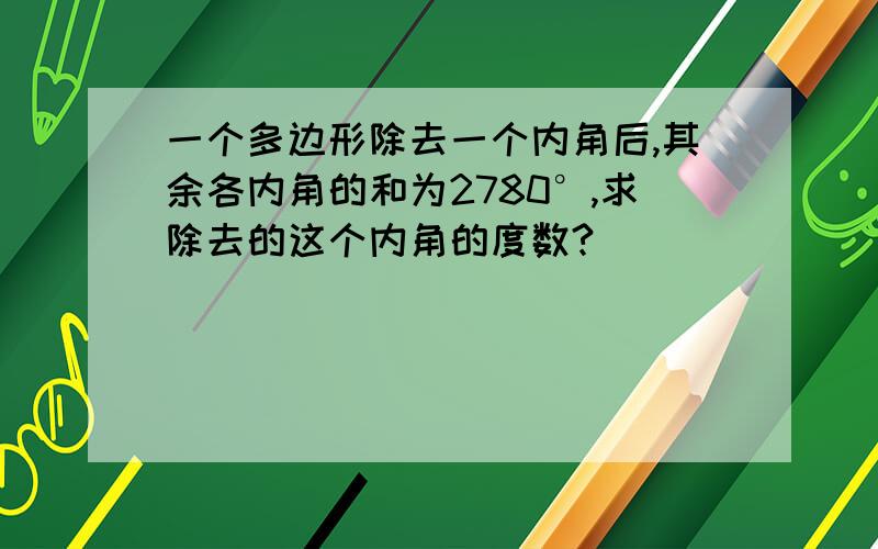 一个多边形除去一个内角后,其余各内角的和为2780°,求除去的这个内角的度数?