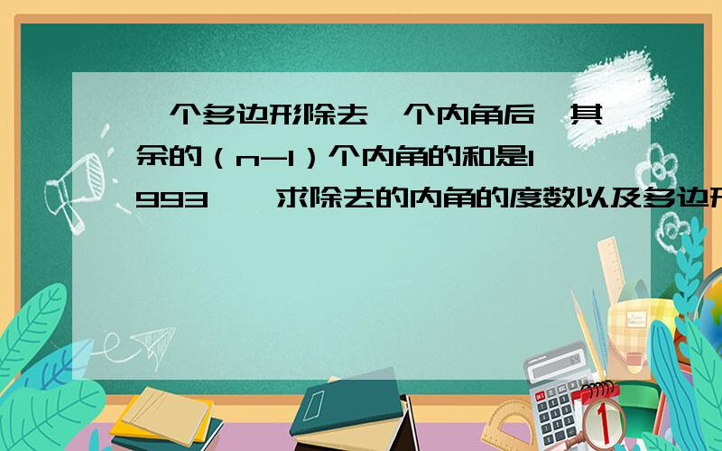 一个多边形除去一个内角后,其余的（n-1）个内角的和是1993°,求除去的内角的度数以及多边形的边数.