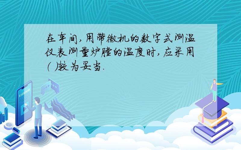 在车间,用带微机的数字式测温仪表测量炉膛的温度时,应采用（ ）较为妥当.