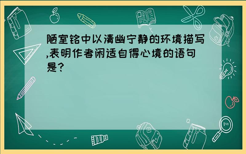 陋室铭中以清幽宁静的环境描写,表明作者闲适自得心境的语句是?