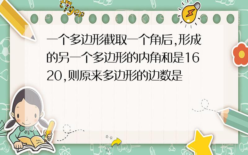 一个多边形截取一个角后,形成的另一个多边形的内角和是1620,则原来多边形的边数是