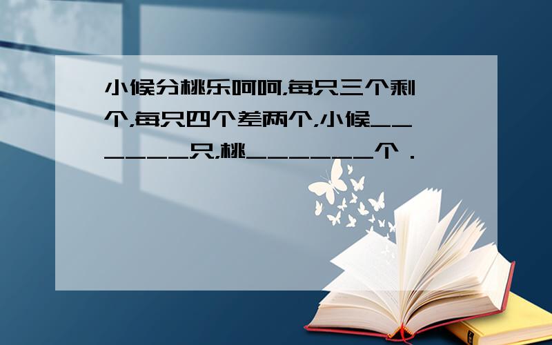 小候分桃乐呵呵，每只三个剩一个，每只四个差两个，小候______只，桃______个．