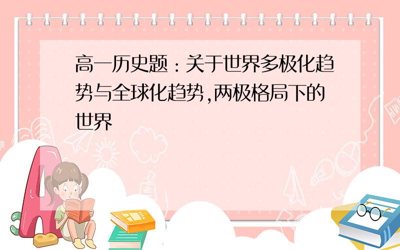 高一历史题：关于世界多极化趋势与全球化趋势,两极格局下的世界