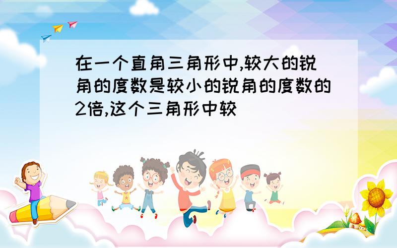 在一个直角三角形中,较大的锐角的度数是较小的锐角的度数的2倍,这个三角形中较