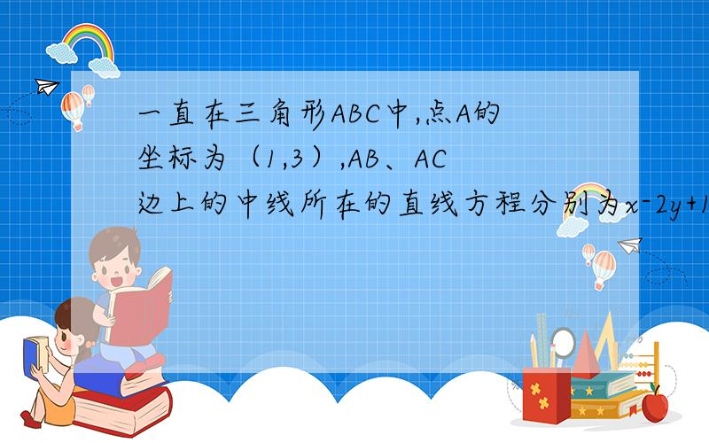 一直在三角形ABC中,点A的坐标为（1,3）,AB、AC边上的中线所在的直线方程分别为x-2y+1=0和y-1=0.求三