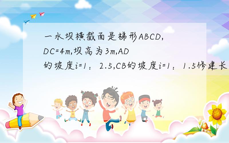 一水坝横截面是梯形ABCD,DC=4m,坝高为3m,AD的坡度i=1：2.5,CB的坡度i=1：1.5修建长3000m的