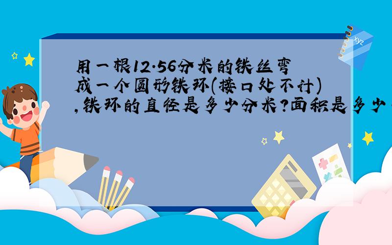 用一根12.56分米的铁丝弯成一个圆形铁环(接口处不计),铁环的直径是多少分米?面积是多少平方分米?